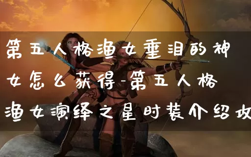 第五人格渔女垂泪的神女怎么获得-第五人格渔女演绎之星时装介绍攻略